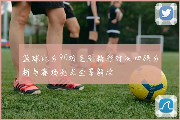 篮球比分90对皇冠精彩对决回顾分析与赛场亮点全景解读