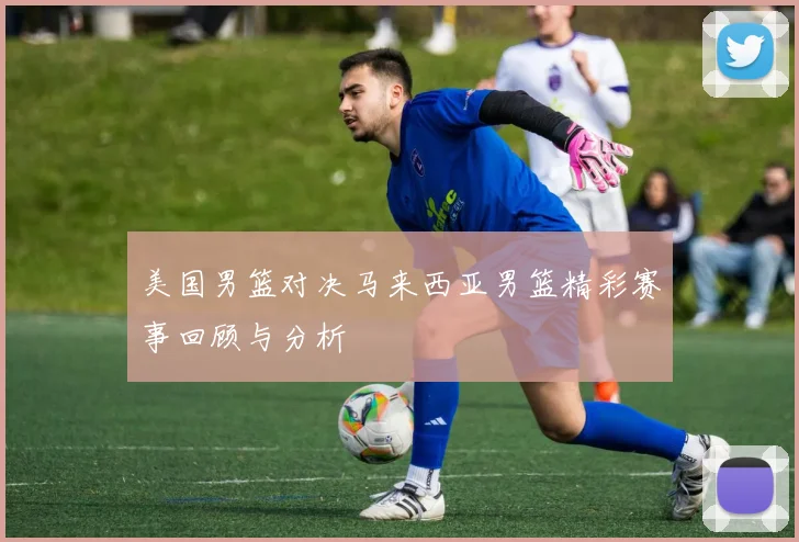 美国男篮对决马来西亚男篮精彩赛事回顾与分析