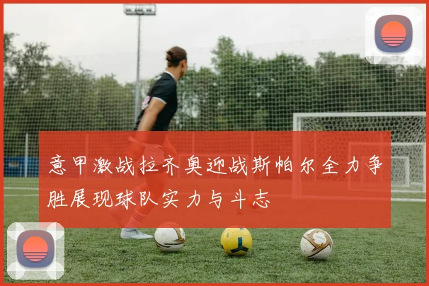 意甲激战拉齐奥迎战斯帕尔全力争胜展现球队实力与斗志