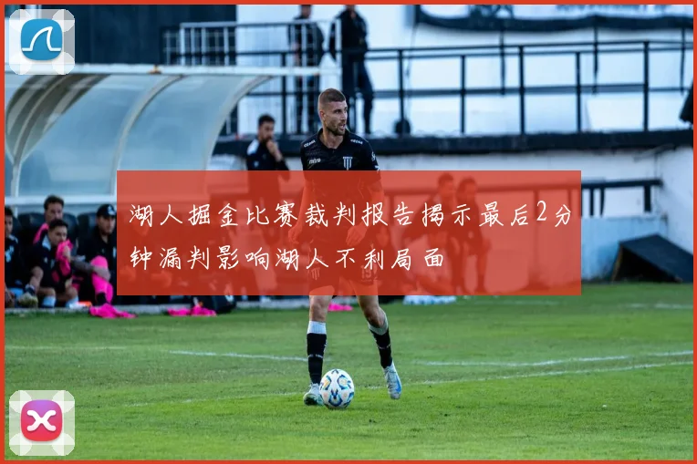 湖人掘金比赛裁判报告揭示最后2分钟漏判影响湖人不利局面