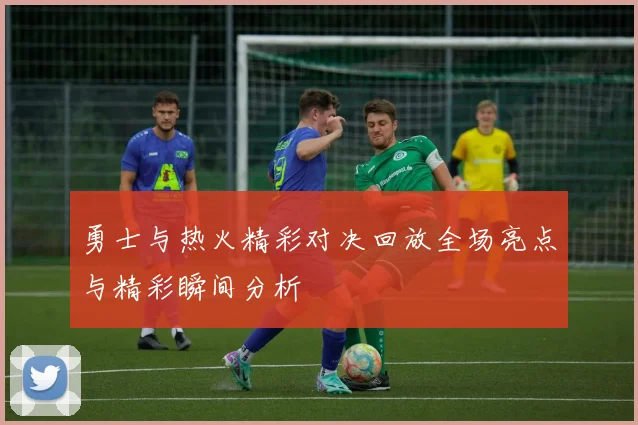 勇士与热火精彩对决回放全场亮点与精彩瞬间分析
